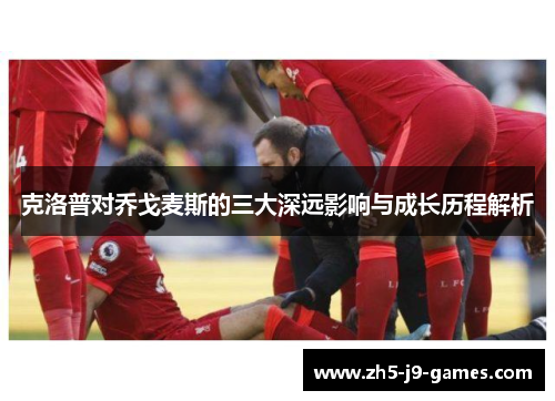 克洛普对乔戈麦斯的三大深远影响与成长历程解析