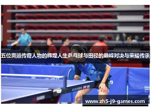 五位奥运传奇人物的辉煌人生乒乓球与田径的巅峰对决与荣耀传承