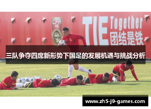 三队争夺四席新形势下国足的发展机遇与挑战分析