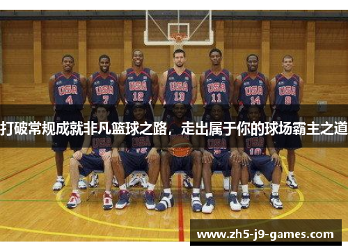 打破常规成就非凡篮球之路，走出属于你的球场霸主之道