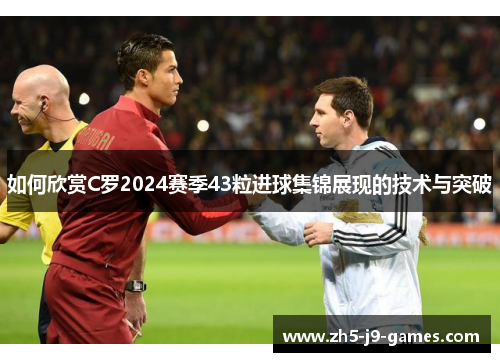 如何欣赏C罗2024赛季43粒进球集锦展现的技术与突破