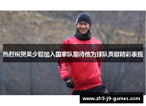 热烈祝贺吴少聪加入国家队期待他为球队贡献精彩表现