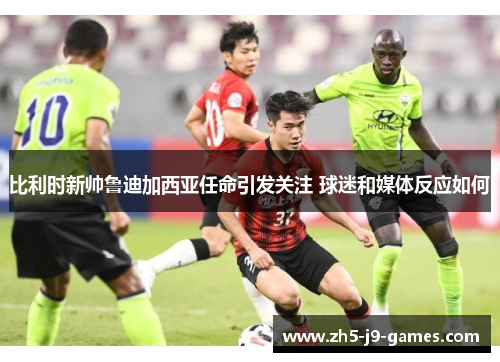 比利时新帅鲁迪加西亚任命引发关注 球迷和媒体反应如何