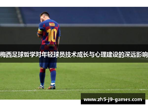 梅西足球哲学对年轻球员技术成长与心理建设的深远影响