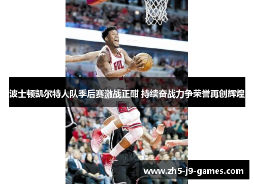 波士顿凯尔特人队季后赛激战正酣 持续奋战力争荣誉再创辉煌