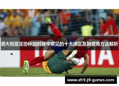 澳大利亚足协杯加时赛中常见的十大误区及其避免方法解析
