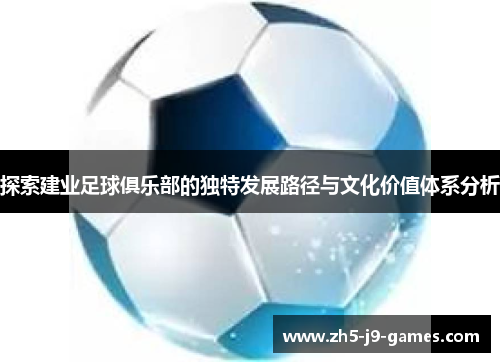 探索建业足球俱乐部的独特发展路径与文化价值体系分析 探索建业足球俱乐部的独特发展路径与文化价值体系分析