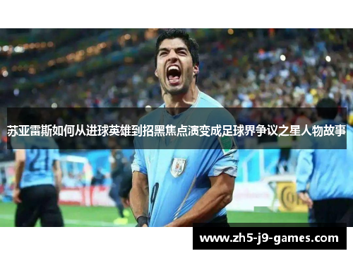 苏亚雷斯如何从进球英雄到招黑焦点演变成足球界争议之星人物故事