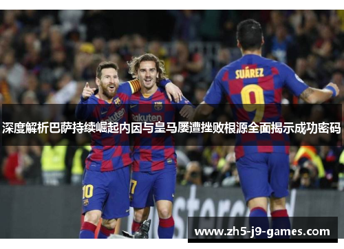 深度解析巴萨持续崛起内因与皇马屡遭挫败根源全面揭示成功密码 深度解析巴萨持续崛起内因与皇马屡遭挫败根源全面揭示成功密码