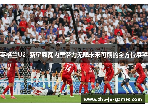英格兰U21新星恩瓦内里潜力无限未来可期的全方位展望