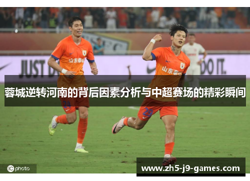 蓉城逆转河南的背后因素分析与中超赛场的精彩瞬间