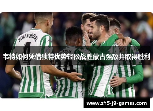 韦特如何凭借独特优势轻松战胜蒙古强敌并取得胜利