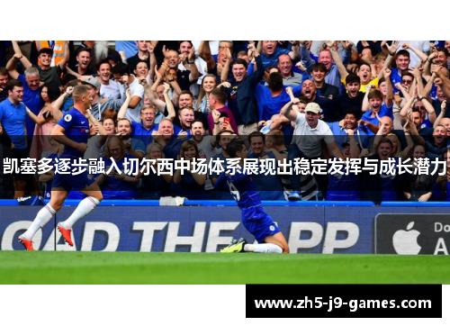 凯塞多逐步融入切尔西中场体系展现出稳定发挥与成长潜力 凯塞多逐步融入切尔西中场体系展现出稳定发挥与成长潜力