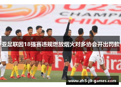 亚足联因18强赛违规燃放烟火对多协会开出罚款 亚足联因18强赛违规燃放烟火对多协会开出罚款