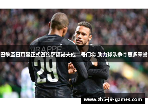 巴黎圣日耳曼正式签约萨福诺夫成二号门将 助力球队争夺更多荣誉 巴黎圣日耳曼正式签约萨福诺夫成二号门将 助力球队争夺更多荣誉