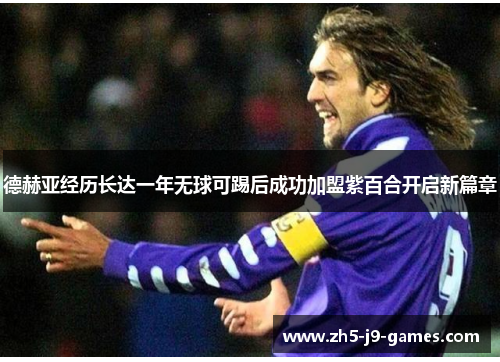 德赫亚经历长达一年无球可踢后成功加盟紫百合开启新篇章 德赫亚经历长达一年无球可踢后成功加盟紫百合开启新篇章