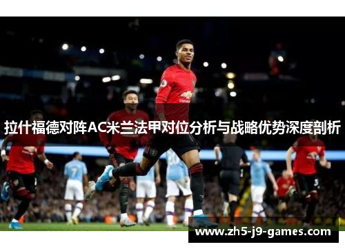 拉什福德对阵AC米兰法甲对位分析与战略优势深度剖析 拉什福德对阵AC米兰法甲对位分析与战略优势深度剖析