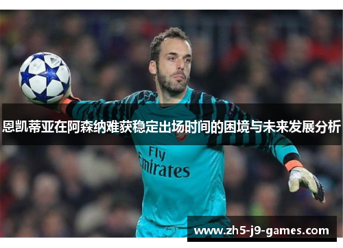 恩凯蒂亚在阿森纳难获稳定出场时间的困境与未来发展分析 恩凯蒂亚在阿森纳难获稳定出场时间的困境与未来发展分析