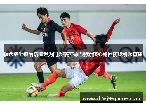 板仓滉坐镇后防崛起为门兴格拉德巴赫新核心稳固防线引领重建