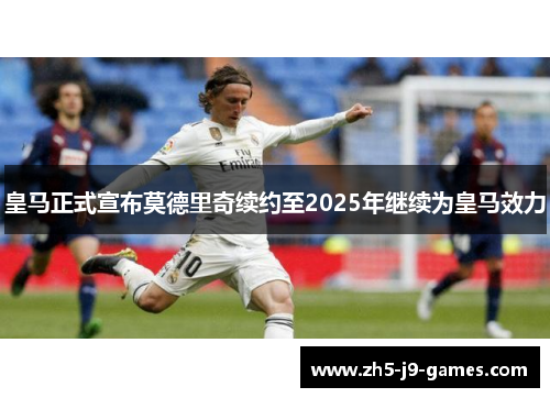 皇马正式宣布莫德里奇续约至2025年继续为皇马效力 皇马正式宣布莫德里奇续约至2025年继续为皇马效力