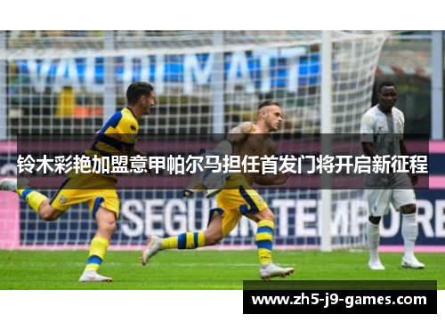 铃木彩艳加盟意甲帕尔马担任首发门将开启新征程
