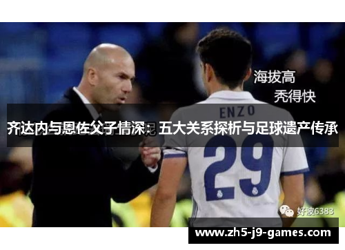 齐达内与恩佐父子情深：五大关系探析与足球遗产传承
