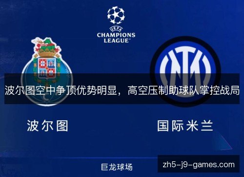 波尔图空中争顶优势明显,高空压制助球队掌控战局 波尔图空中争顶优势明显,高空压制助球队掌控战局
