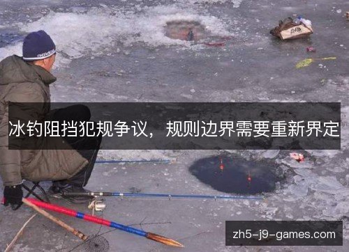 冰钓阻挡犯规争议,规则边界需要重新界定 冰钓阻挡犯规争议,规则边界需要重新界定