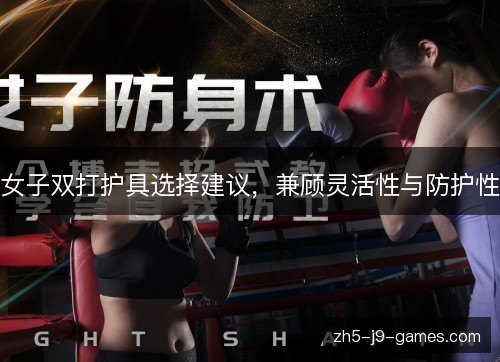 女子双打护具选择建议,兼顾灵活性与防护性 女子双打护具选择建议,兼顾灵活性与防护性