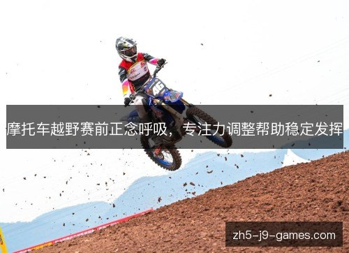 摩托车越野赛前正念呼吸,专注力调整帮助稳定发挥 摩托车越野赛前正念呼吸,专注力调整帮助稳定发挥