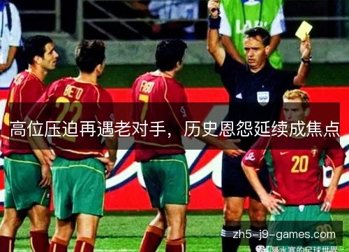 高位压迫再遇老对手,历史恩怨延续成焦点 高位压迫再遇老对手,历史恩怨延续成焦点